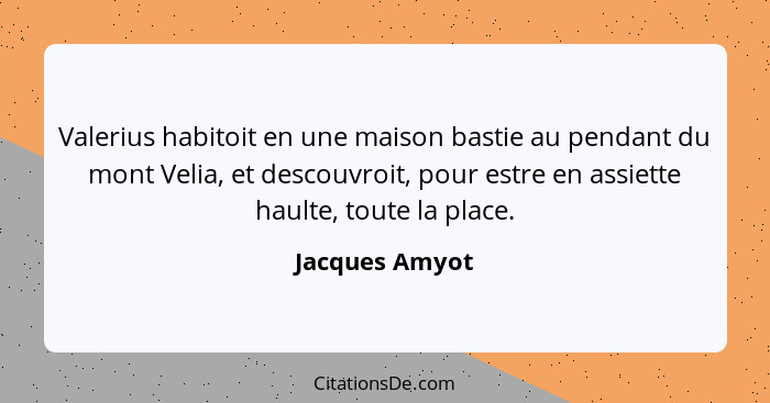 Valerius habitoit en une maison bastie au pendant du mont Velia, et descouvroit, pour estre en assiette haulte, toute la place.... - Jacques Amyot