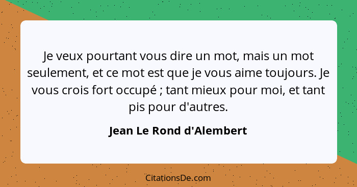 Je veux pourtant vous dire un mot, mais un mot seulement, et ce mot est que je vous aime toujours. Je vous crois fort oc... - Jean Le Rond d'Alembert