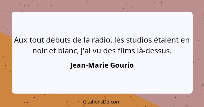 Aux tout débuts de la radio, les studios étaient en noir et blanc, j'ai vu des films là-dessus.... - Jean-Marie Gourio