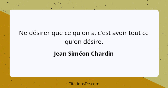 Ne désirer que ce qu'on a, c'est avoir tout ce qu'on désire.... - Jean Siméon Chardin