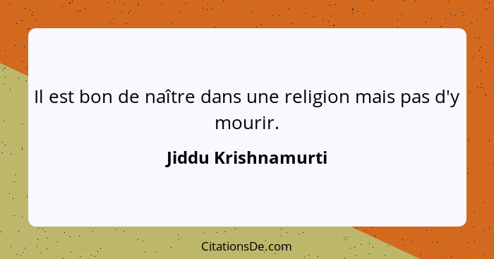 Il est bon de naître dans une religion mais pas d'y mourir.... - Jiddu Krishnamurti