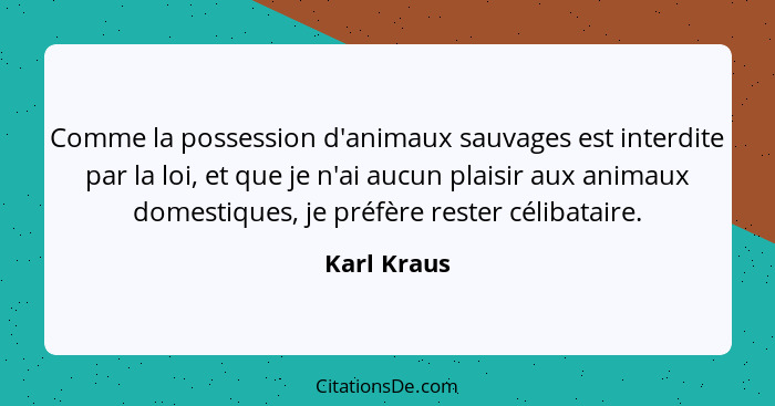 Comme la possession d'animaux sauvages est interdite par la loi, et que je n'ai aucun plaisir aux animaux domestiques, je préfère rester... - Karl Kraus