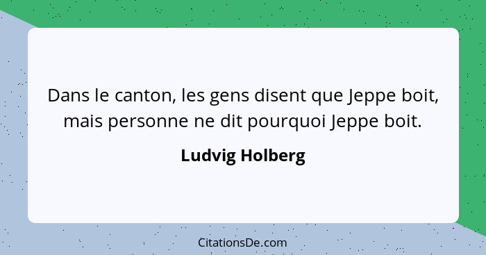 Dans le canton, les gens disent que Jeppe boit, mais personne ne dit pourquoi Jeppe boit.... - Ludvig Holberg