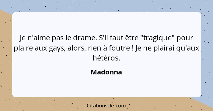 Je n'aime pas le drame. S'il faut être "tragique" pour plaire aux gays, alors, rien à foutre ! Je ne plairai qu'aux hétéros.... - Madonna