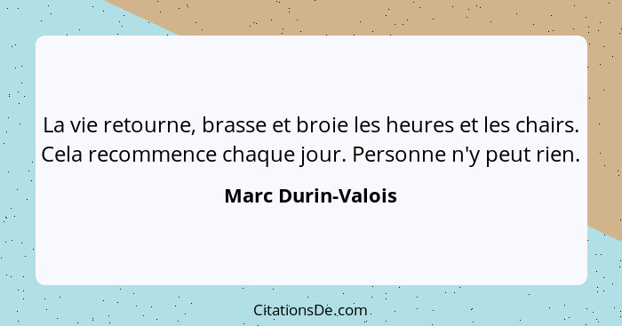 La vie retourne, brasse et broie les heures et les chairs. Cela recommence chaque jour. Personne n'y peut rien.... - Marc Durin-Valois