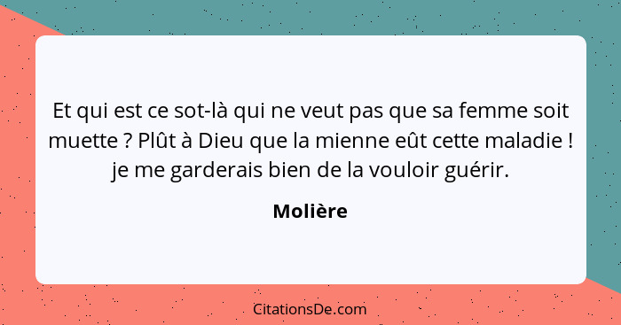 Et qui est ce sot-là qui ne veut pas que sa femme soit muette ? Plût à Dieu que la mienne eût cette maladie ! je me garderais bien... - Molière