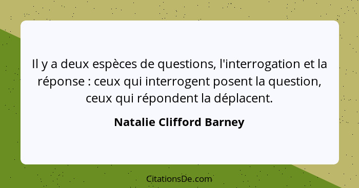 Il y a deux espèces de questions, l'interrogation et la réponse : ceux qui interrogent posent la question, ceux qui rép... - Natalie Clifford Barney