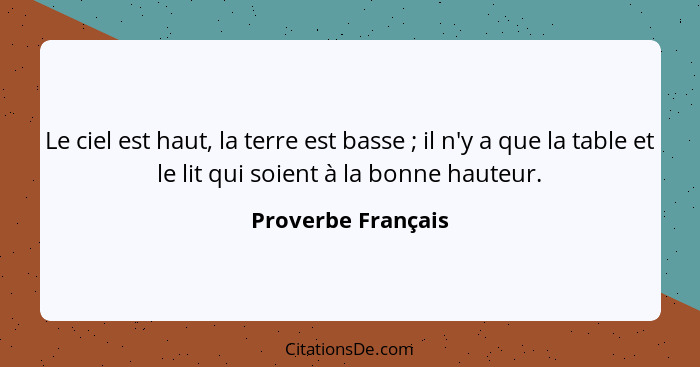 Le ciel est haut, la terre est basse ; il n'y a que la table et le lit qui soient à la bonne hauteur.... - Proverbe Français