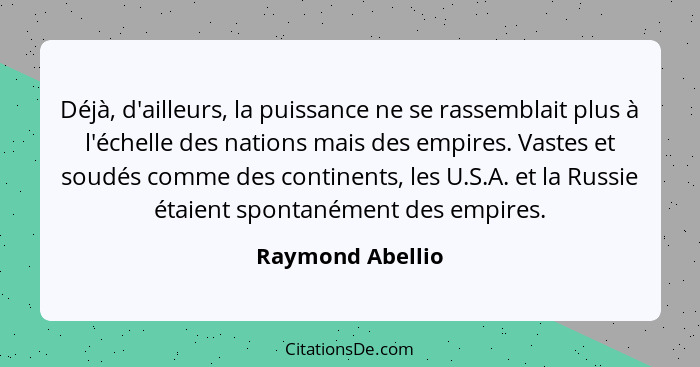 Déjà, d'ailleurs, la puissance ne se rassemblait plus à l'échelle des nations mais des empires. Vastes et soudés comme des continent... - Raymond Abellio