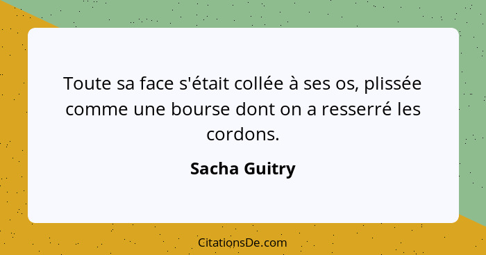 Toute sa face s'était collée à ses os, plissée comme une bourse dont on a resserré les cordons.... - Sacha Guitry