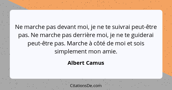 Ne marche pas devant moi, je ne te suivrai peut-être pas. Ne marche pas derrière moi, je ne te guiderai peut-être pas. Marche à côté de... - Albert Camus