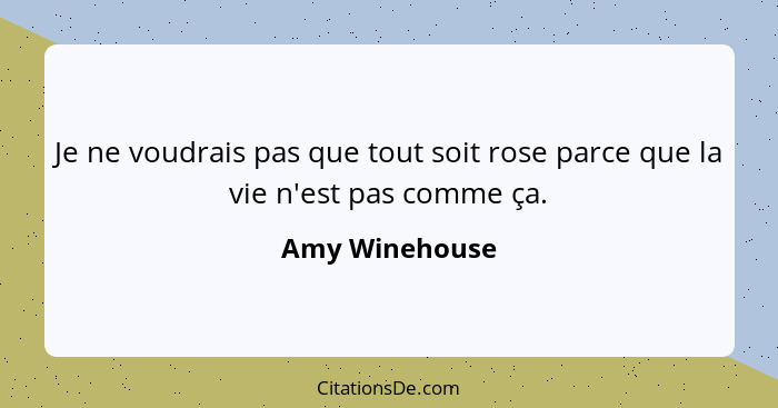 Je ne voudrais pas que tout soit rose parce que la vie n'est pas comme ça.... - Amy Winehouse