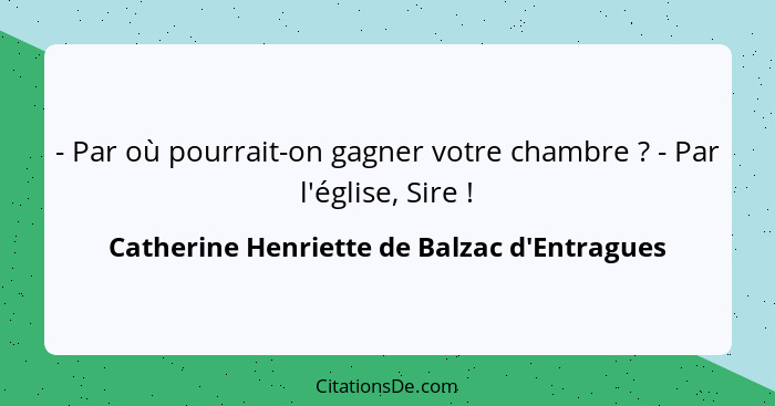 - Par où pourrait-on gagner votre chambre ? - Par l'église, Sire !... - Catherine Henriette de Balzac d'Entragues