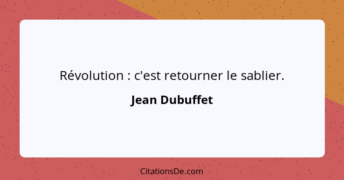 Révolution : c'est retourner le sablier.... - Jean Dubuffet