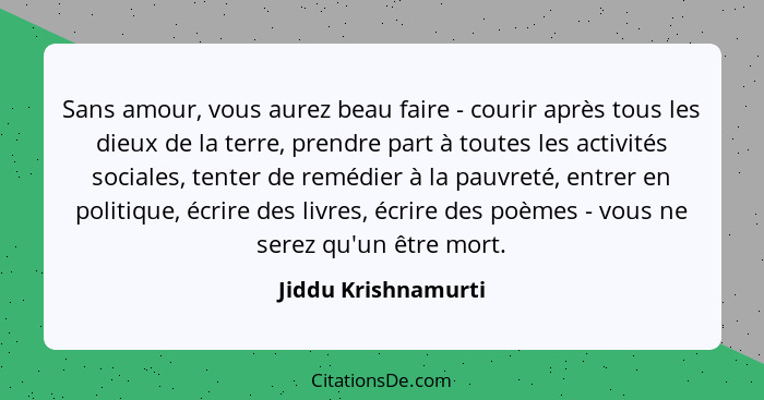 Sans amour, vous aurez beau faire - courir après tous les dieux de la terre, prendre part à toutes les activités sociales, tenter... - Jiddu Krishnamurti