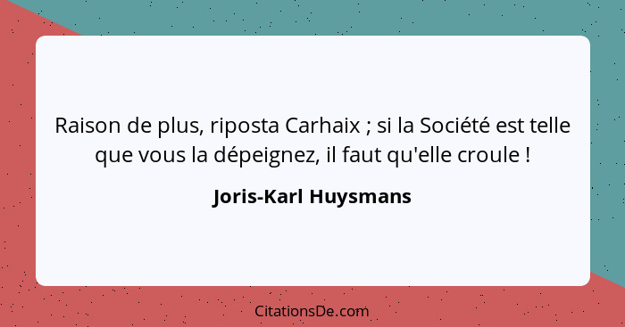 Raison de plus, riposta Carhaix ; si la Société est telle que vous la dépeignez, il faut qu'elle croule !... - Joris-Karl Huysmans