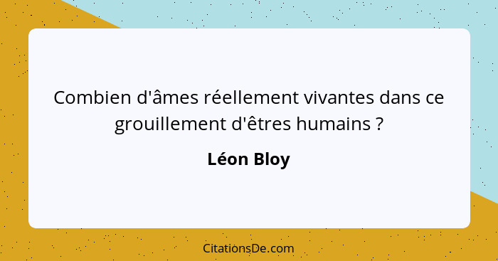 Combien d'âmes réellement vivantes dans ce grouillement d'êtres humains ?... - Léon Bloy