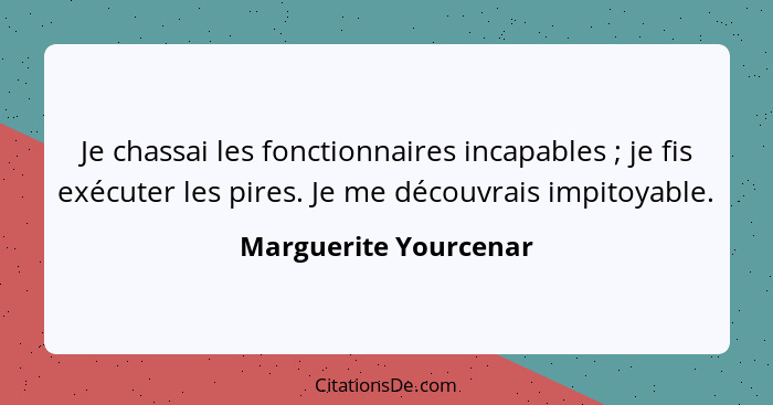 Je chassai les fonctionnaires incapables ; je fis exécuter les pires. Je me découvrais impitoyable.... - Marguerite Yourcenar