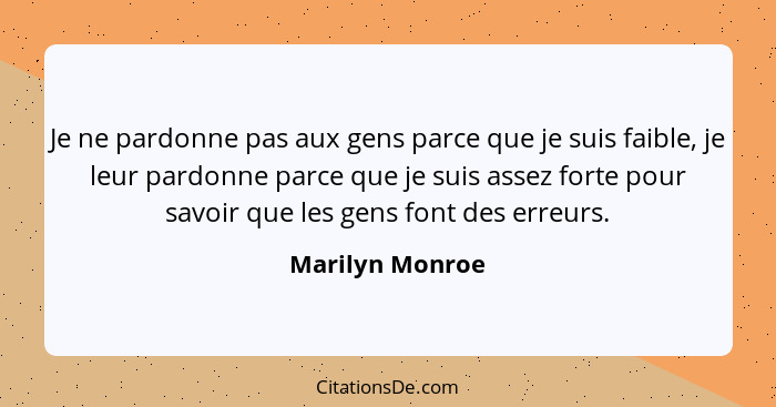 Je ne pardonne pas aux gens parce que je suis faible, je leur pardonne parce que je suis assez forte pour savoir que les gens font de... - Marilyn Monroe