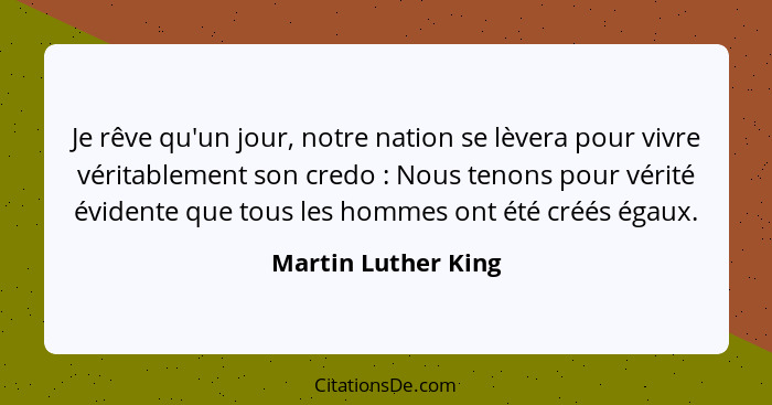 Je rêve qu'un jour, notre nation se lèvera pour vivre véritablement son credo : Nous tenons pour vérité évidente que tous le... - Martin Luther King