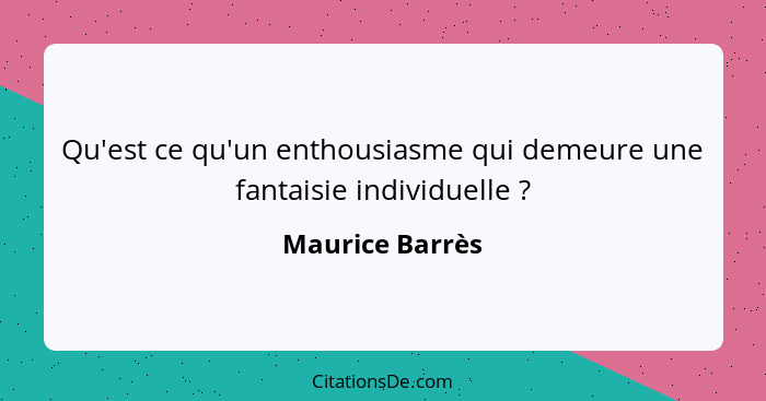 Qu'est ce qu'un enthousiasme qui demeure une fantaisie individuelle ?... - Maurice Barrès