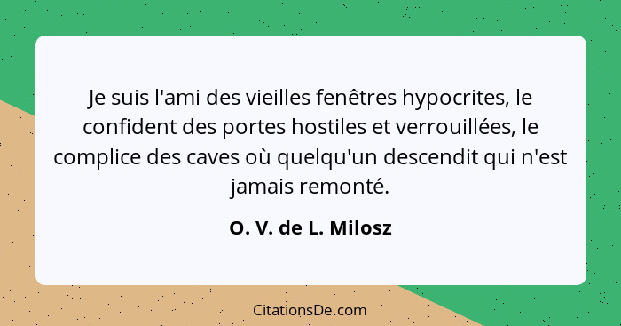 Je suis l'ami des vieilles fenêtres hypocrites, le confident des portes hostiles et verrouillées, le complice des caves où quelqu... - O. V. de L. Milosz