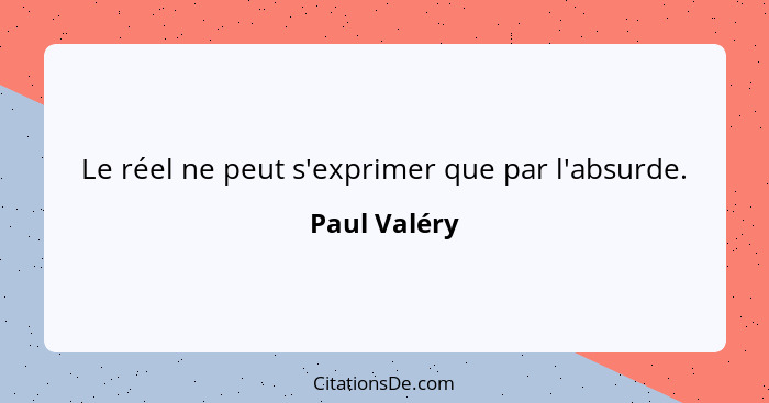 Le réel ne peut s'exprimer que par l'absurde.... - Paul Valéry