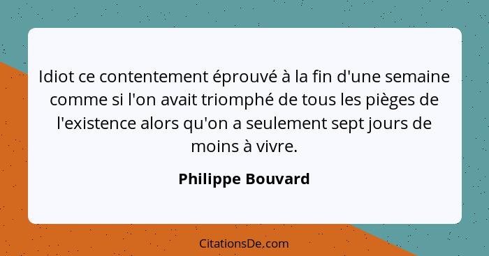 Idiot ce contentement éprouvé à la fin d'une semaine comme si l'on avait triomphé de tous les pièges de l'existence alors qu'on a s... - Philippe Bouvard