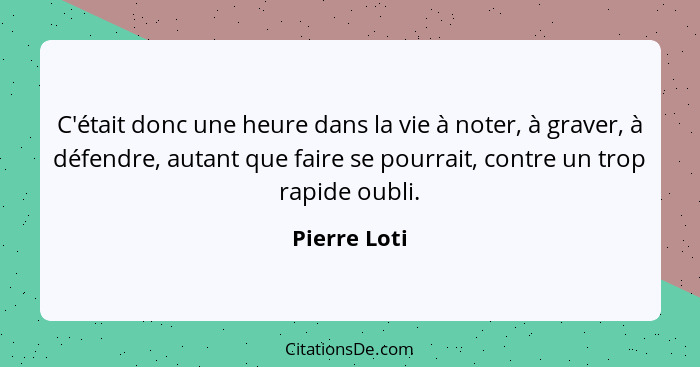 C'était donc une heure dans la vie à noter, à graver, à défendre, autant que faire se pourrait, contre un trop rapide oubli.... - Pierre Loti