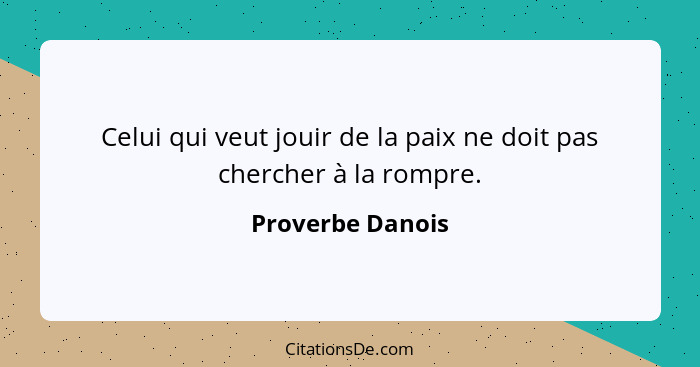 Celui qui veut jouir de la paix ne doit pas chercher à la rompre.... - Proverbe Danois