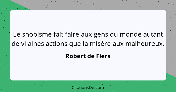 Le snobisme fait faire aux gens du monde autant de vilaines actions que la misère aux malheureux.... - Robert de Flers