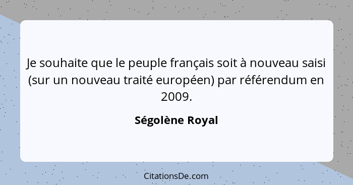Je souhaite que le peuple français soit à nouveau saisi (sur un nouveau traité européen) par référendum en 2009.... - Ségolène Royal