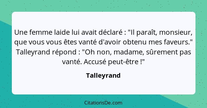 Une femme laide lui avait déclaré : "Il paraît, monsieur, que vous vous êtes vanté d'avoir obtenu mes faveurs." Talleyrand répond&nb... - Talleyrand