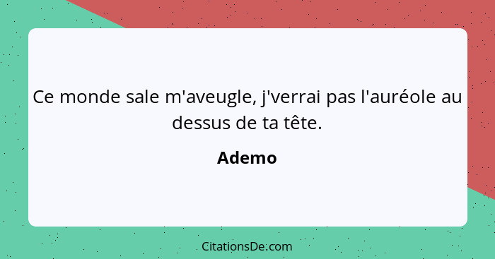 Ce monde sale m'aveugle, j'verrai pas l'auréole au dessus de ta tête.... - Ademo