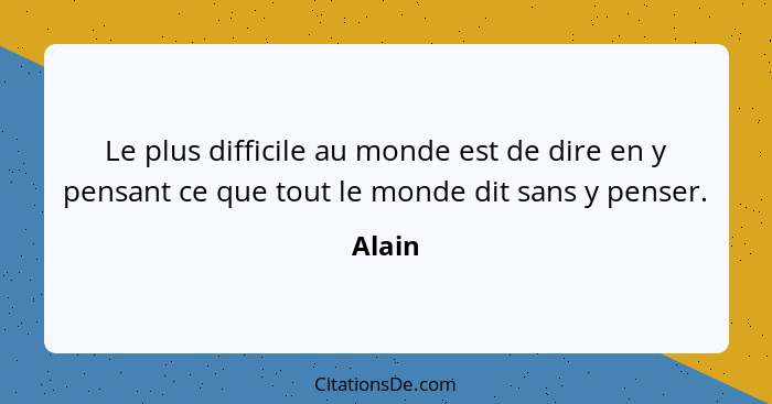 Le plus difficile au monde est de dire en y pensant ce que tout le monde dit sans y penser.... - Alain