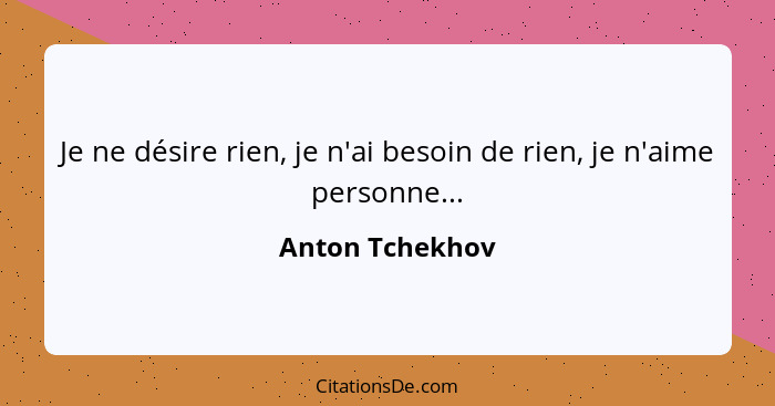 Je ne désire rien, je n'ai besoin de rien, je n'aime personne...... - Anton Tchekhov