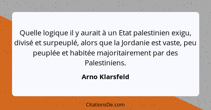 Quelle logique il y aurait à un Etat palestinien exigu, divisé et surpeuplé, alors que la Jordanie est vaste, peu peuplée et habitée... - Arno Klarsfeld