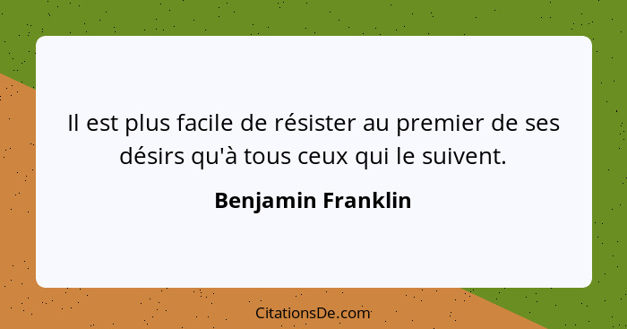 Il est plus facile de résister au premier de ses désirs qu'à tous ceux qui le suivent.... - Benjamin Franklin