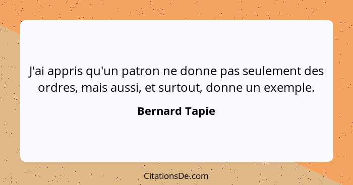 J'ai appris qu'un patron ne donne pas seulement des ordres, mais aussi, et surtout, donne un exemple.... - Bernard Tapie