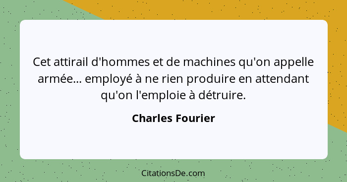 Cet attirail d'hommes et de machines qu'on appelle armée... employé à ne rien produire en attendant qu'on l'emploie à détruire.... - Charles Fourier
