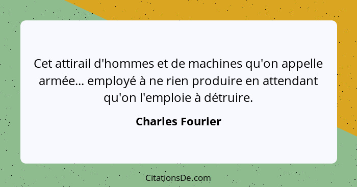 Cet attirail d'hommes et de machines qu'on appelle armée... employé à ne rien produire en attendant qu'on l'emploie à détruire.... - Charles Fourier
