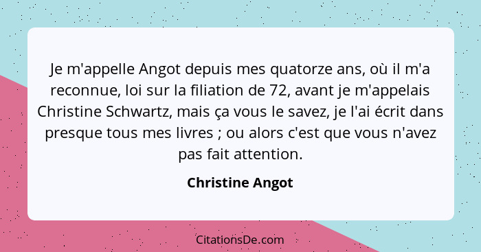 Je m'appelle Angot depuis mes quatorze ans, où il m'a reconnue, loi sur la filiation de 72, avant je m'appelais Christine Schwartz,... - Christine Angot