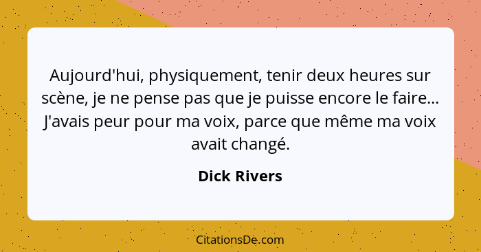 Aujourd'hui, physiquement, tenir deux heures sur scène, je ne pense pas que je puisse encore le faire... J'avais peur pour ma voix, parc... - Dick Rivers