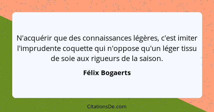 N'acquérir que des connaissances légères, c'est imiter l'imprudente coquette qui n'oppose qu'un léger tissu de soie aux rigueurs de l... - Félix Bogaerts