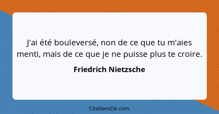 J'ai été bouleversé, non de ce que tu m'aies menti, mais de ce que je ne puisse plus te croire.... - Friedrich Nietzsche