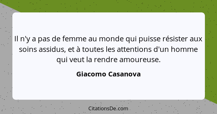 Il n'y a pas de femme au monde qui puisse résister aux soins assidus, et à toutes les attentions d'un homme qui veut la rendre amou... - Giacomo Casanova