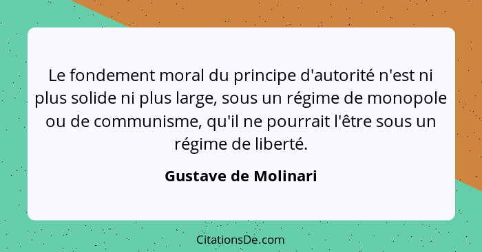 Le fondement moral du principe d'autorité n'est ni plus solide ni plus large, sous un régime de monopole ou de communisme, qu'il... - Gustave de Molinari