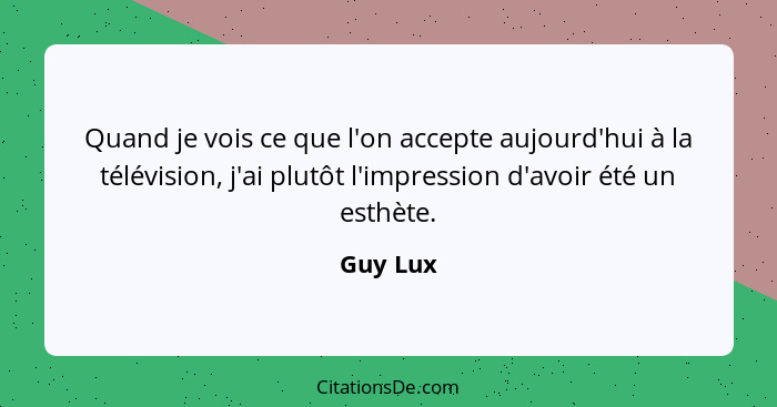 Quand je vois ce que l'on accepte aujourd'hui à la télévision, j'ai plutôt l'impression d'avoir été un esthète.... - Guy Lux