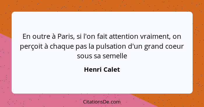 En outre à Paris, si l'on fait attention vraiment, on perçoit à chaque pas la pulsation d'un grand coeur sous sa semelle... - Henri Calet