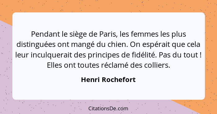Pendant le siège de Paris, les femmes les plus distinguées ont mangé du chien. On espérait que cela leur inculquerait des principes... - Henri Rochefort